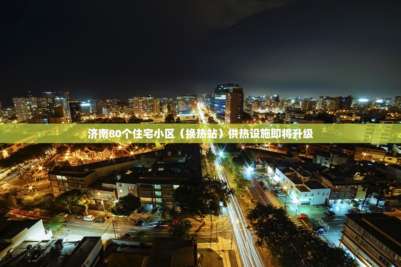 济南80个住宅小区(换热站)供热设施即将升级 济南80个住宅小区(换热站)供热设施即将升级