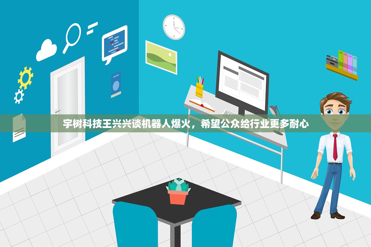宇树科技王兴兴谈机器人爆火，希望公众给行业更多耐心