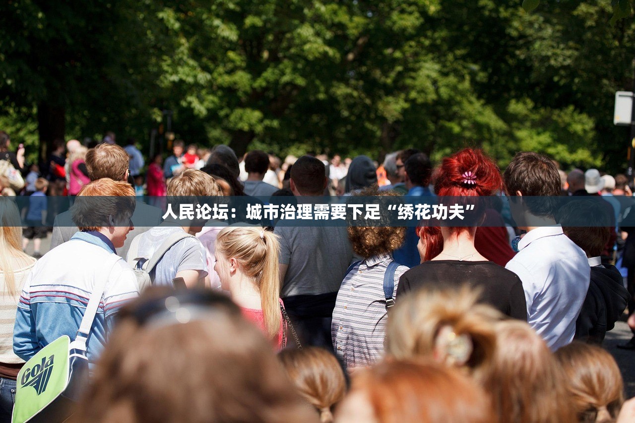 人民论坛：城市治理需要下足“绣花功夫”