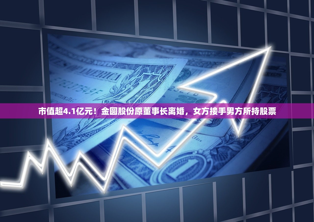市值超4.1亿元！金圆股份原董事长离婚，女方接手男方所持股票
