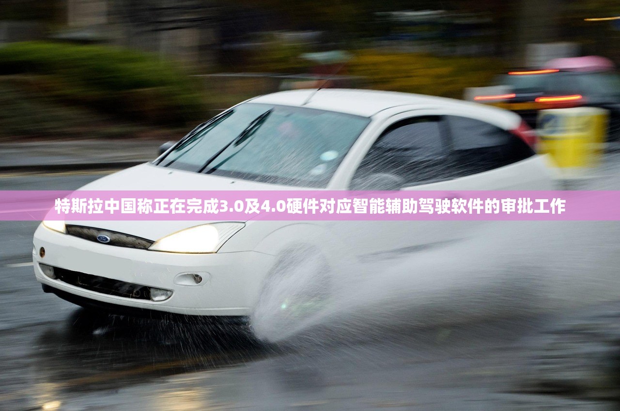 特斯拉中国称正在完成3.0及4.0硬件对应智能辅助驾驶软件的审批工作