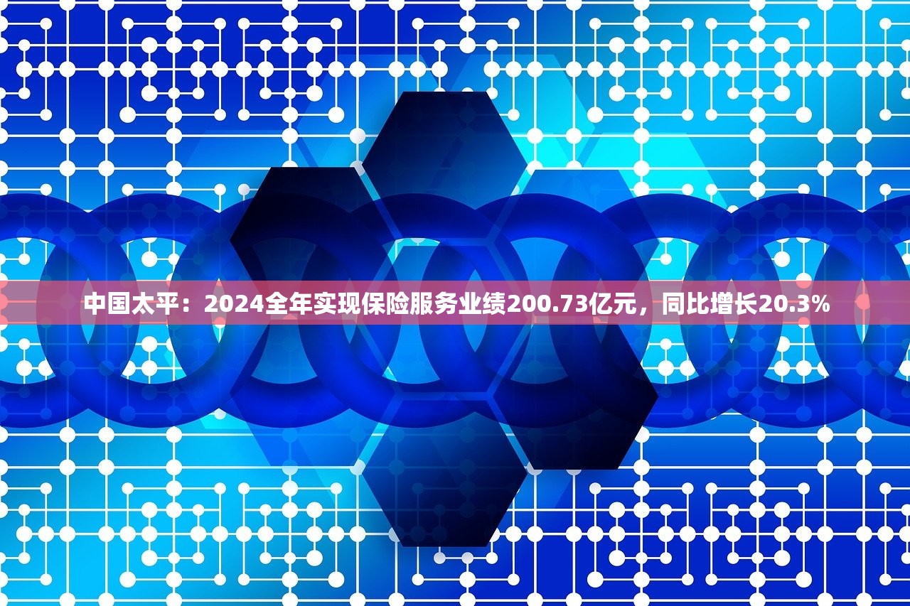 中国太平：2024全年实现保险服务业绩200.73亿元，同比增长20.3%