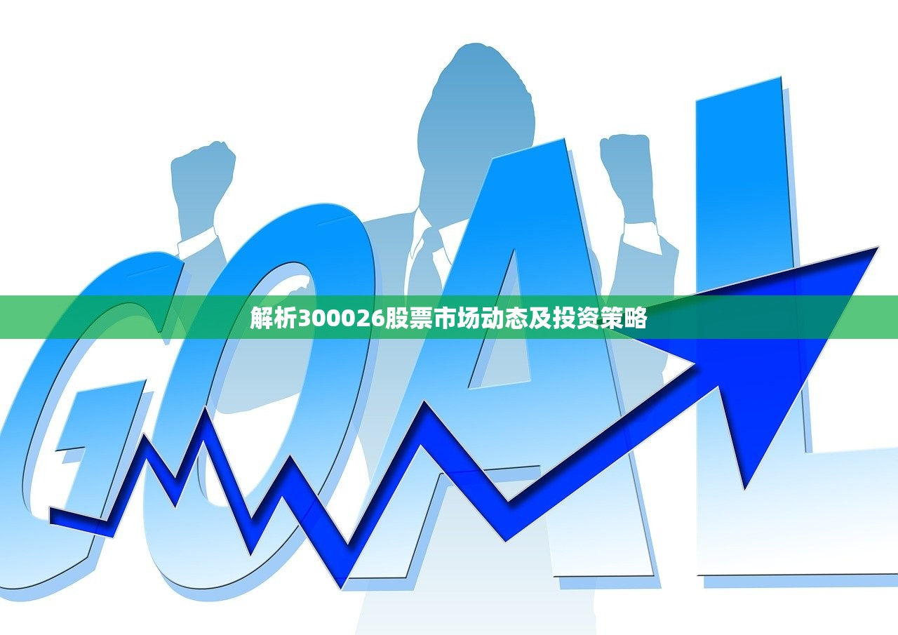 解析300026股票市场动态及投资策略 解析300026股票市场动态及投资策略