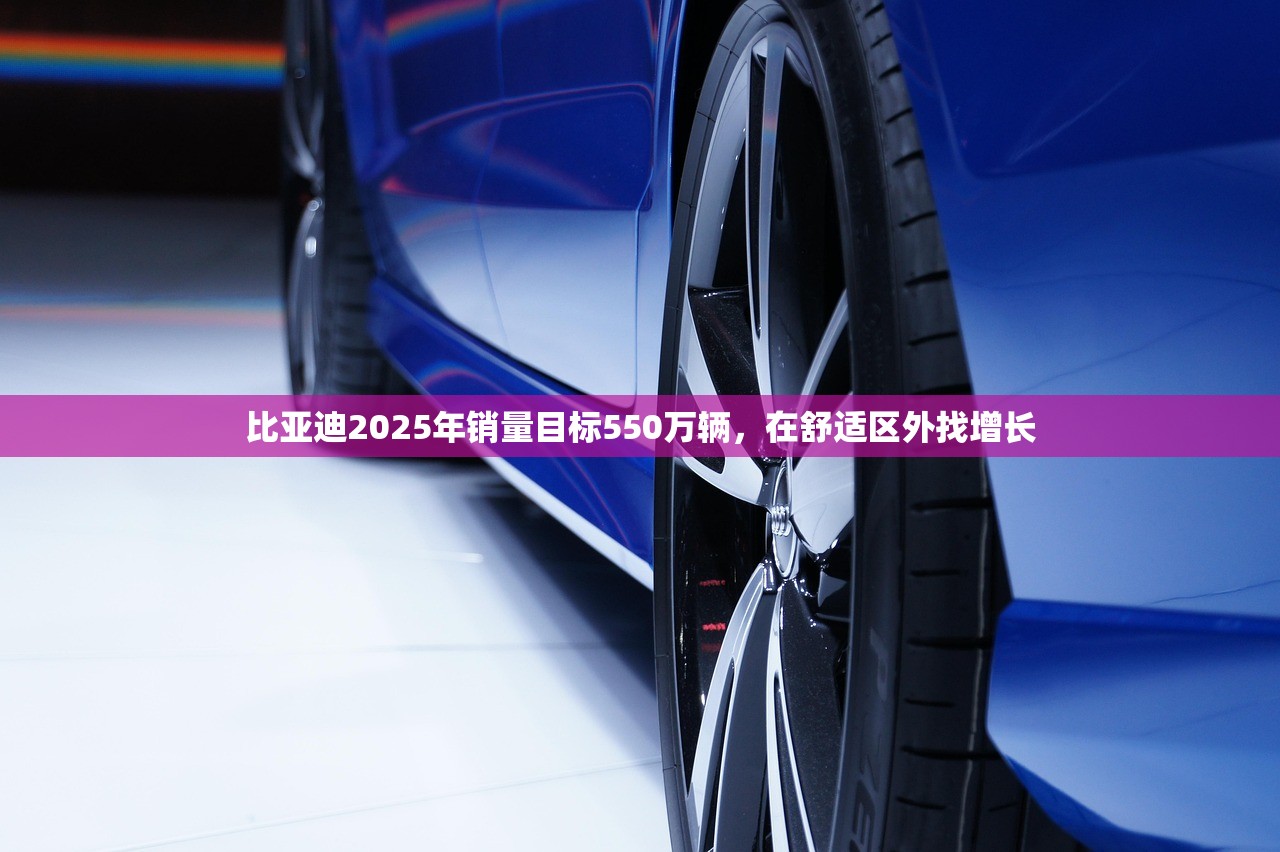 比亚迪2025年销量目标550万辆，在舒适区外找增长