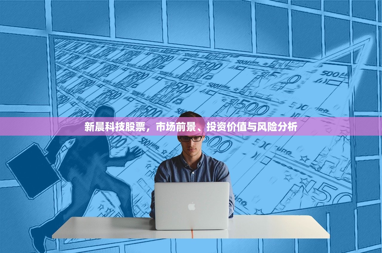 新晨科技股票,市场前景、投资价值与风险分析 新晨科技股票,市场前景、投资价值与风险分析