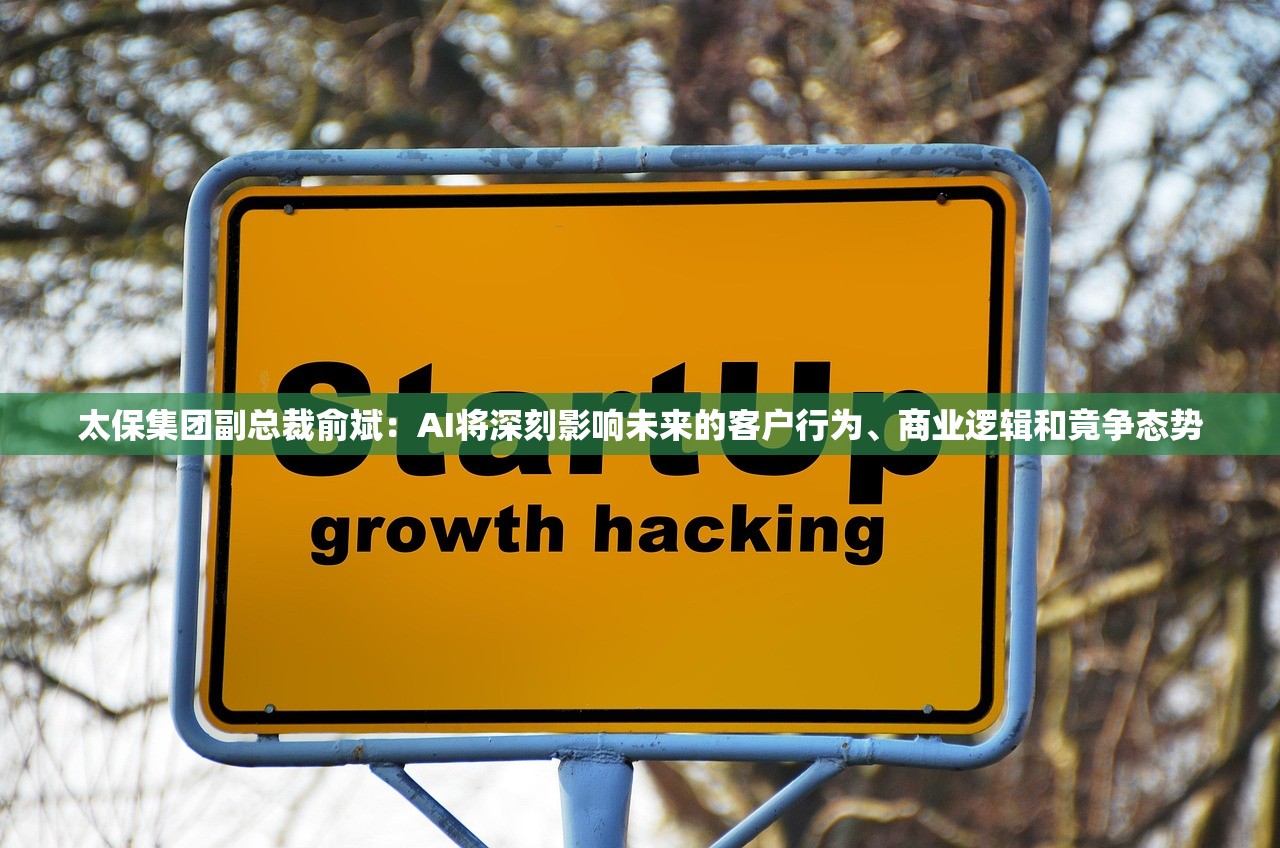 太保集团副总裁俞斌：AI将深刻影响未来的客户行为、商业逻辑和竟争态势