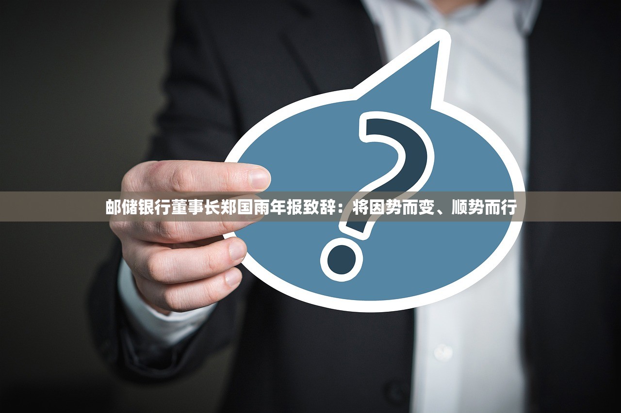 邮储银行董事长郑国雨年报致辞：将因势而变、顺势而行