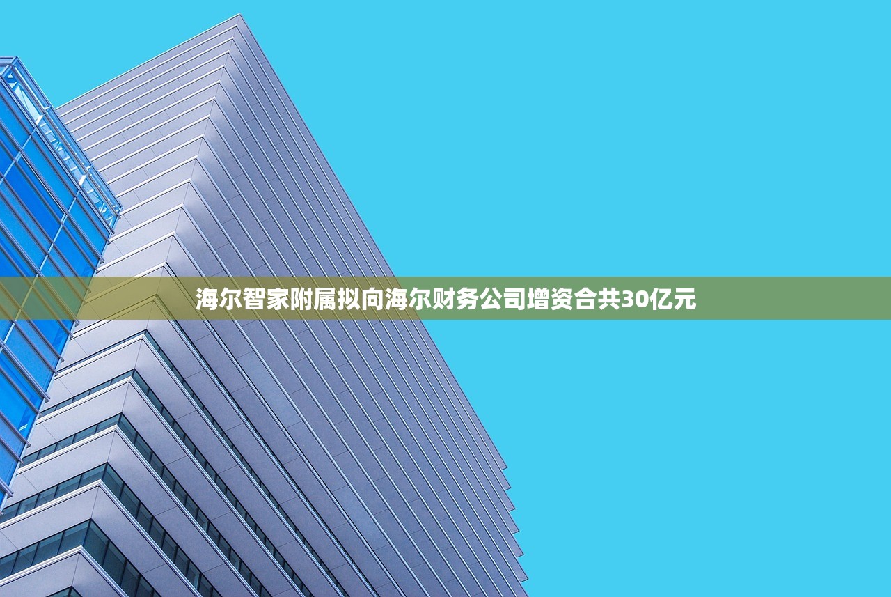 海尔智家附属拟向海尔财务公司增资合共30亿元