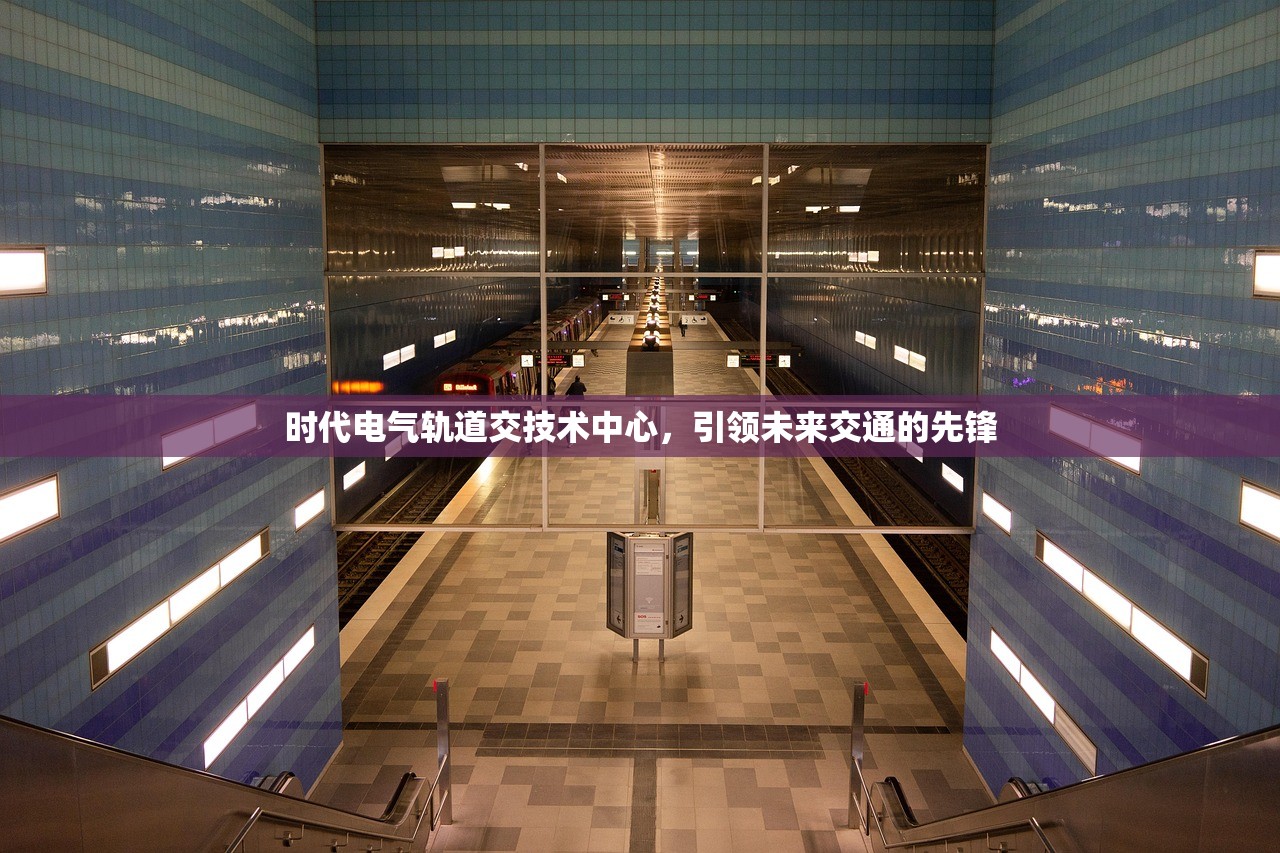 时代电气轨道交技术中心，引领未来交通的先锋