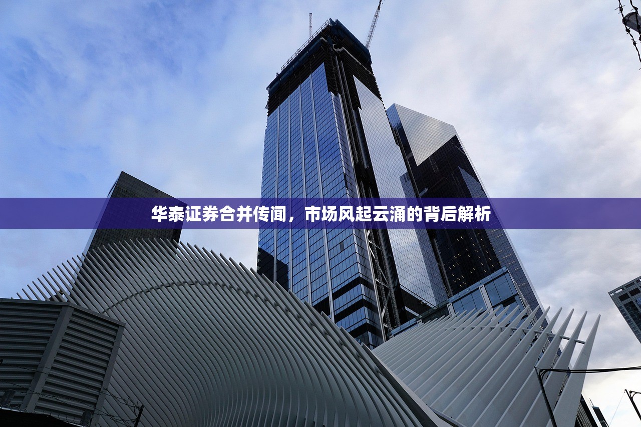 华泰证券合并传闻，市场风起云涌的背后解析