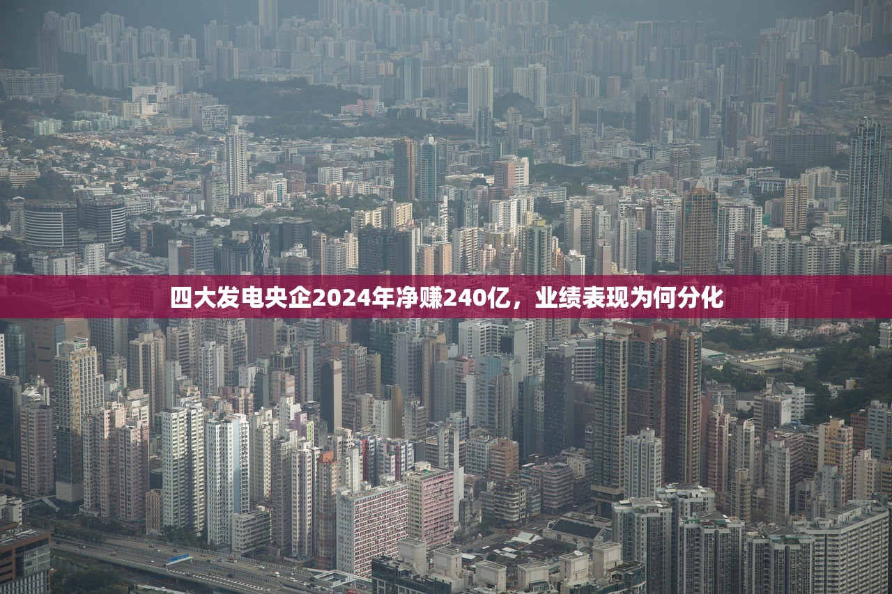 四大发电央企2024年净赚240亿，业绩表现为何分化
