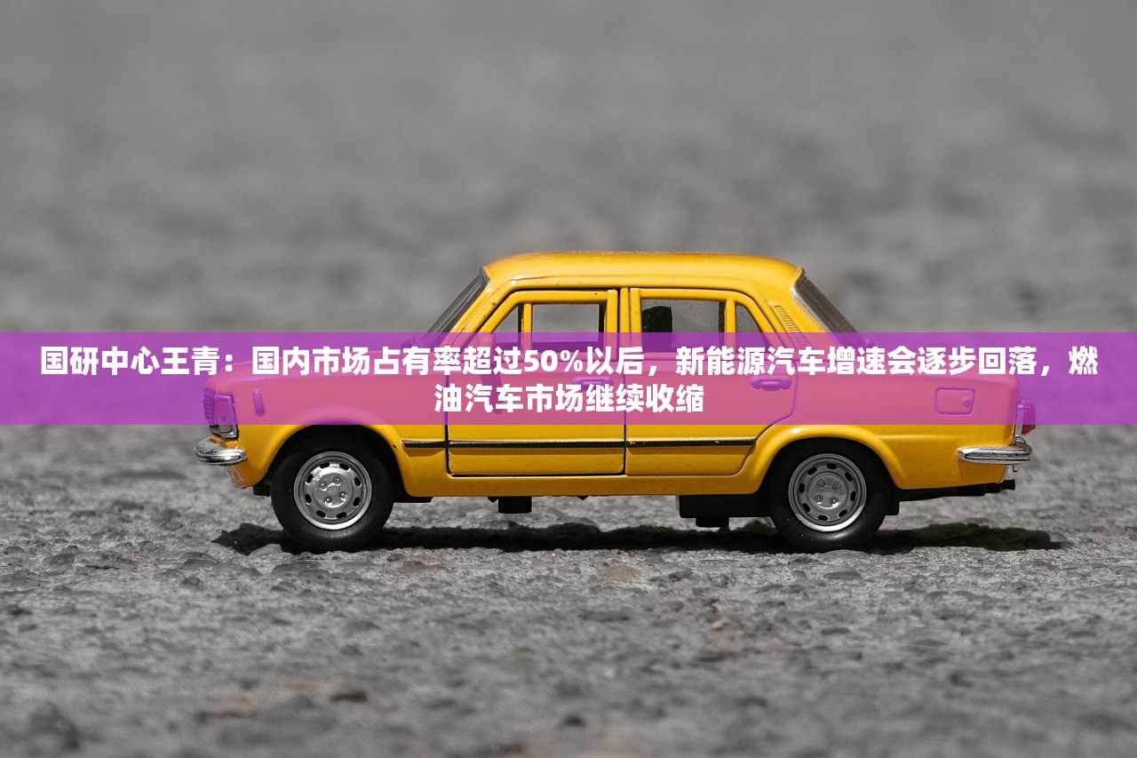 国研中心王青：国内市场占有率超过50%以后，新能源汽车增速会逐步回落，燃油汽车市场继续收缩