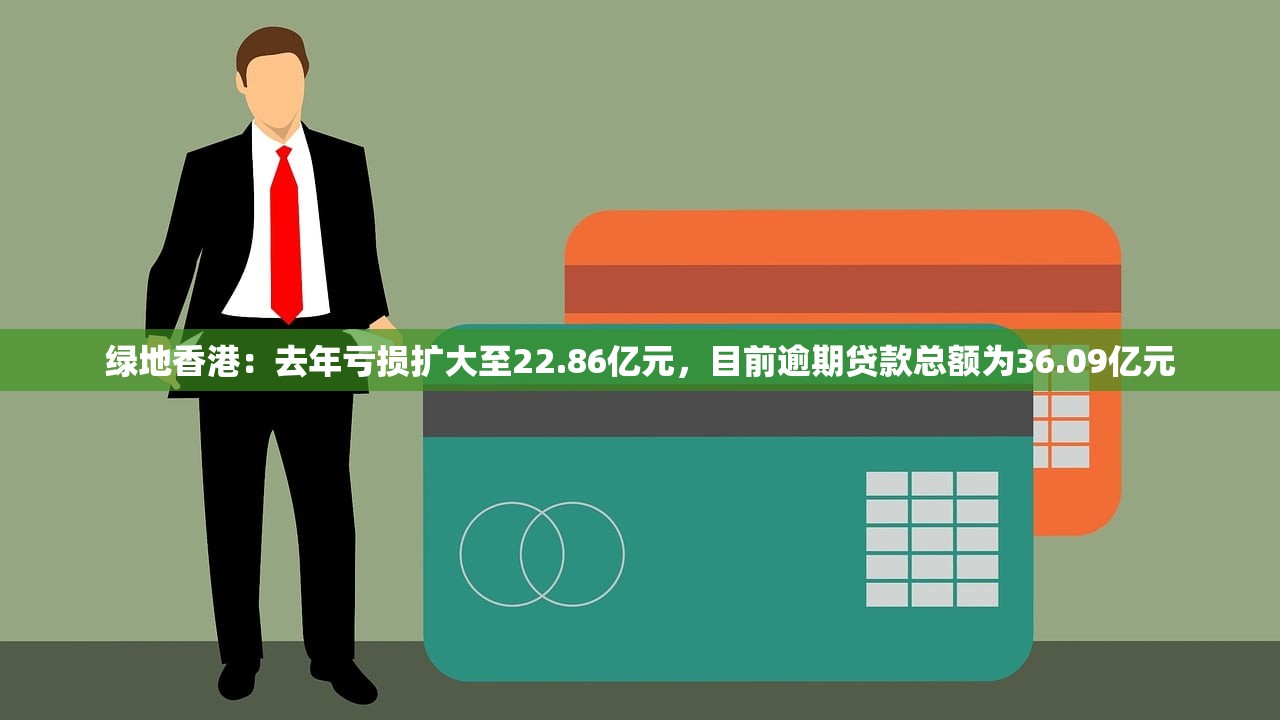 绿地香港：去年亏损扩大至22.86亿元，目前逾期贷款总额为36.09亿元