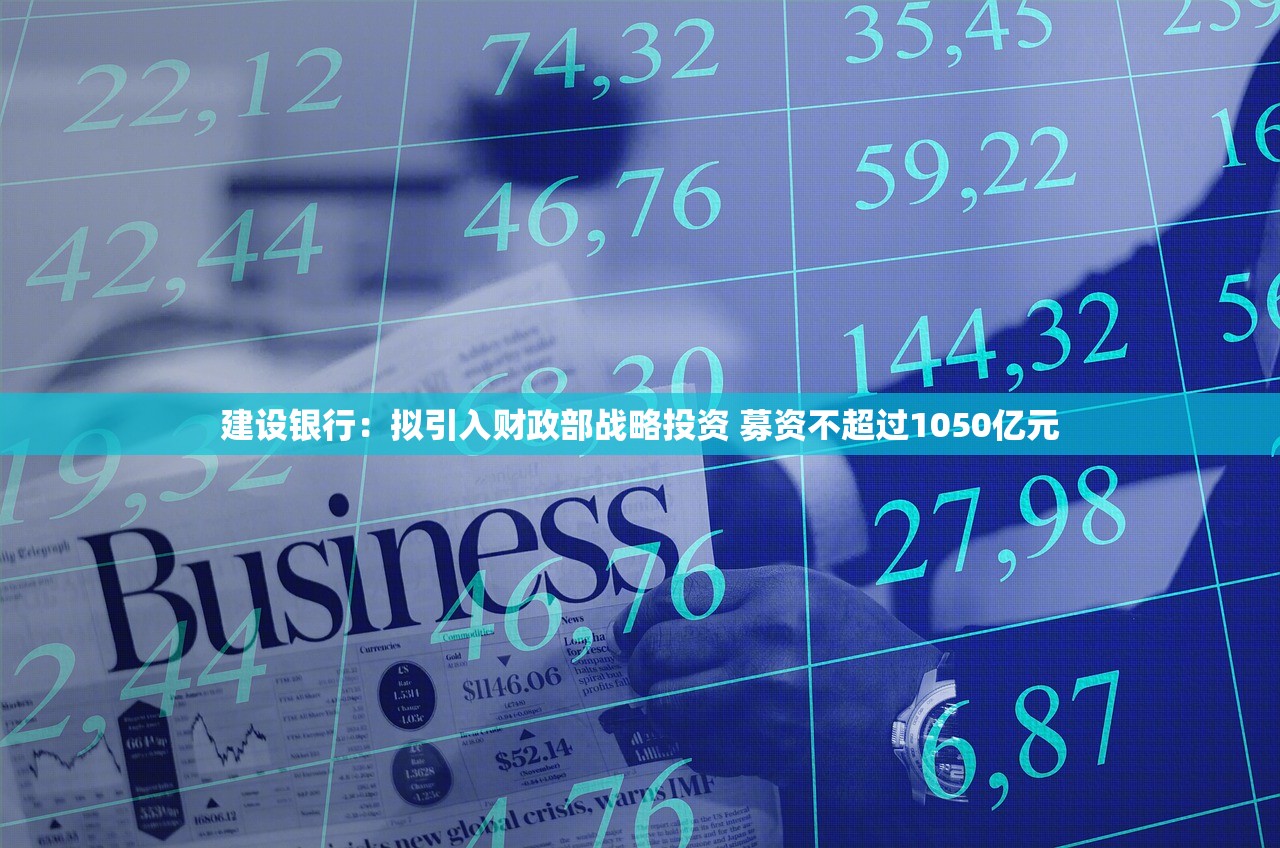 建设银行：拟引入财政部战略投资 募资不超过1050亿元