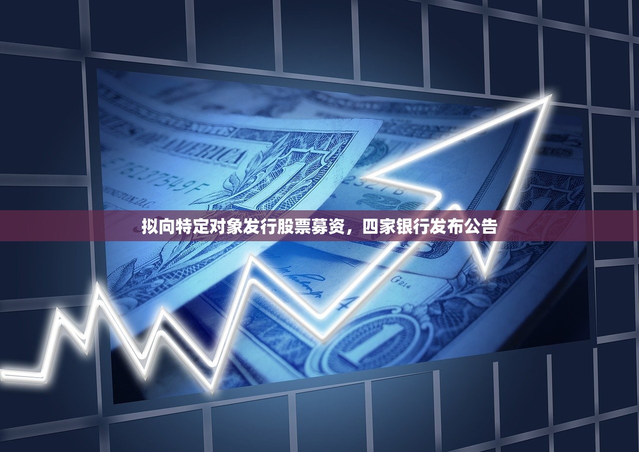 拟向特定对象发行股票募资，四家银行发布公告