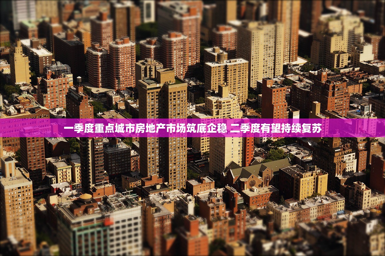 一季度重点城市房地产市场筑底企稳 二季度有望持续复苏