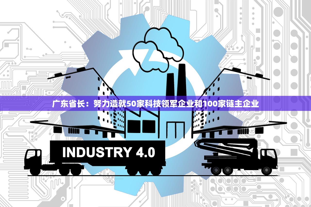 广东省长：努力造就50家科技领军企业和100家链主企业