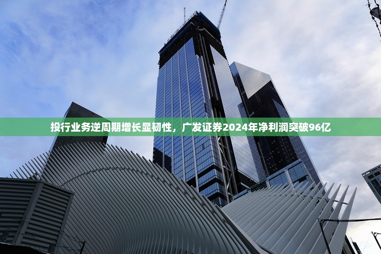 投行业务逆周期增长显韧性，广发证券2024年净利润突破96亿