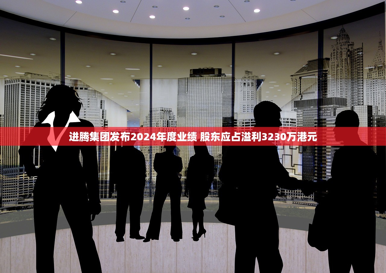 进腾集团发布2024年度业绩 股东应占溢利3230万港元
