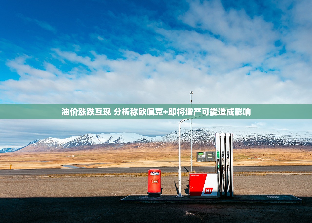 油价涨跌互现 分析称欧佩克+即将增产可能造成影响