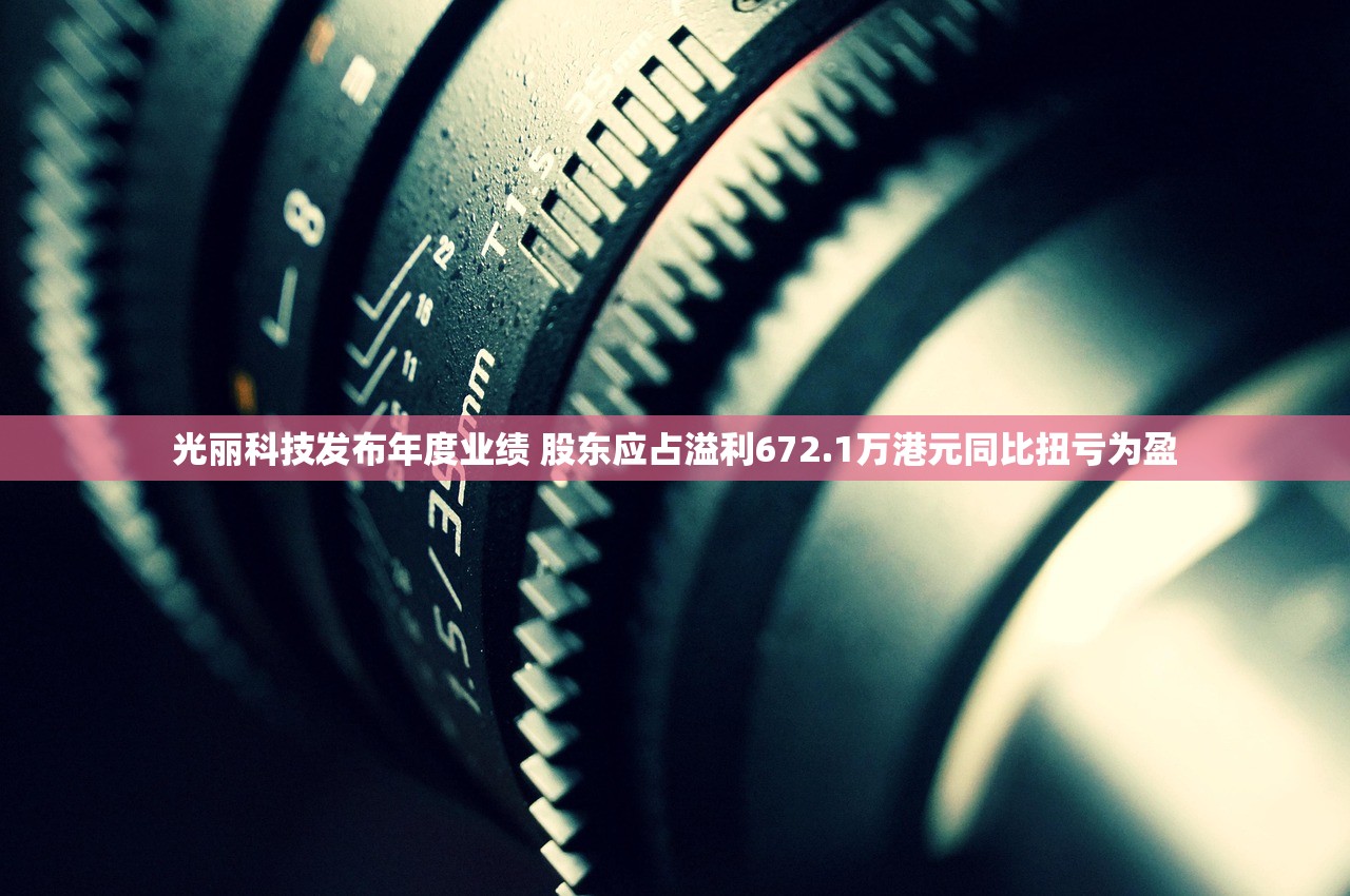 光丽科技发布年度业绩 股东应占溢利672.1万港元同比扭亏为盈