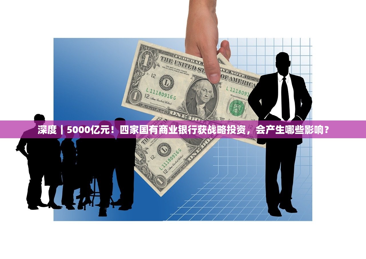 深度｜5000亿元！四家国有商业银行获战略投资，会产生哪些影响？