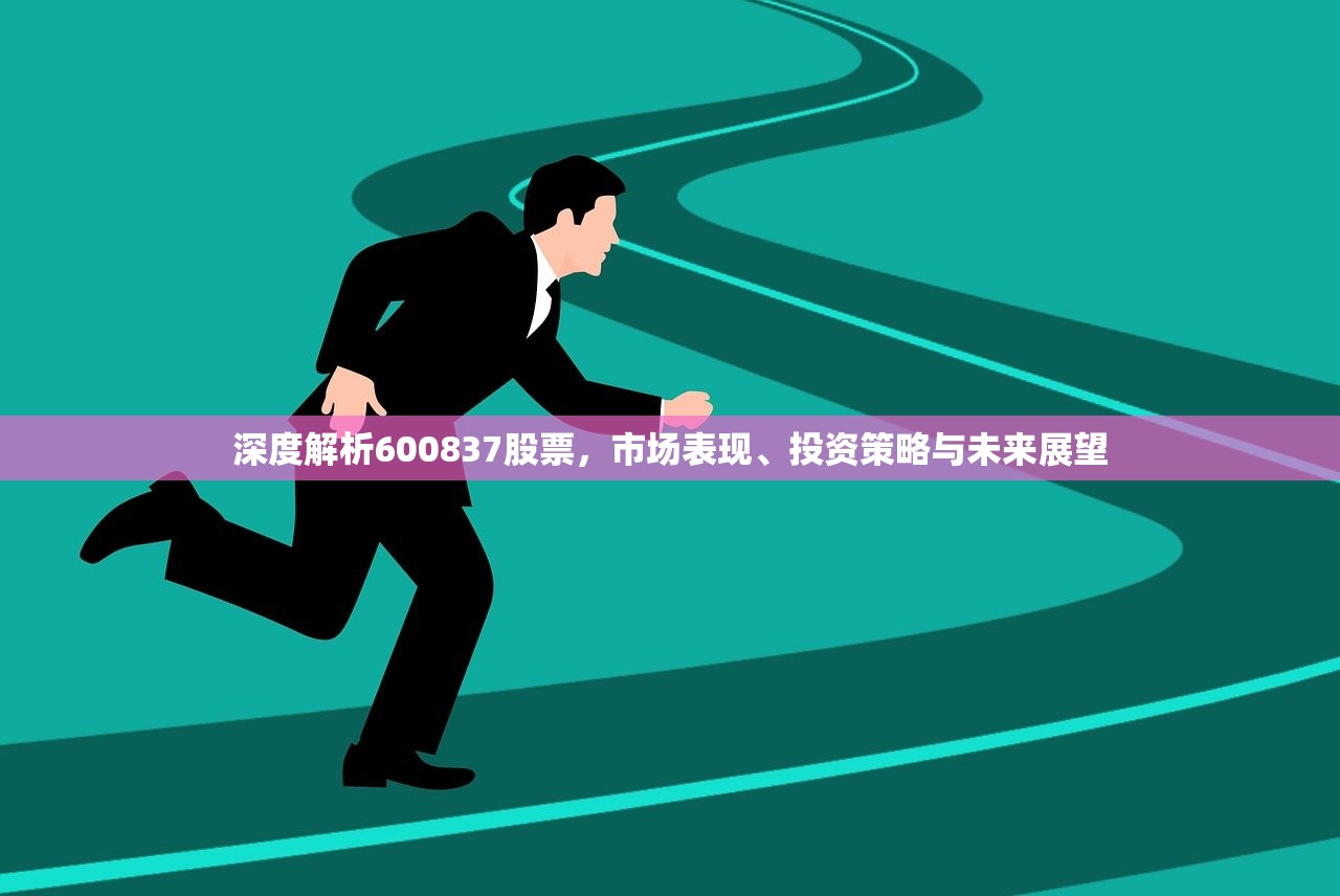 深度解析600837股票,市场表现、投资策略与未来展望 深度解析600837股票,市场表现、投资策略与未来展望