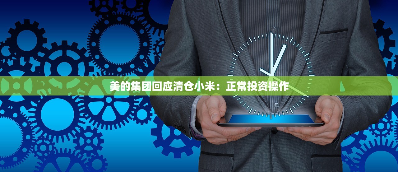 美的集团回应清仓小米：正常投资操作
