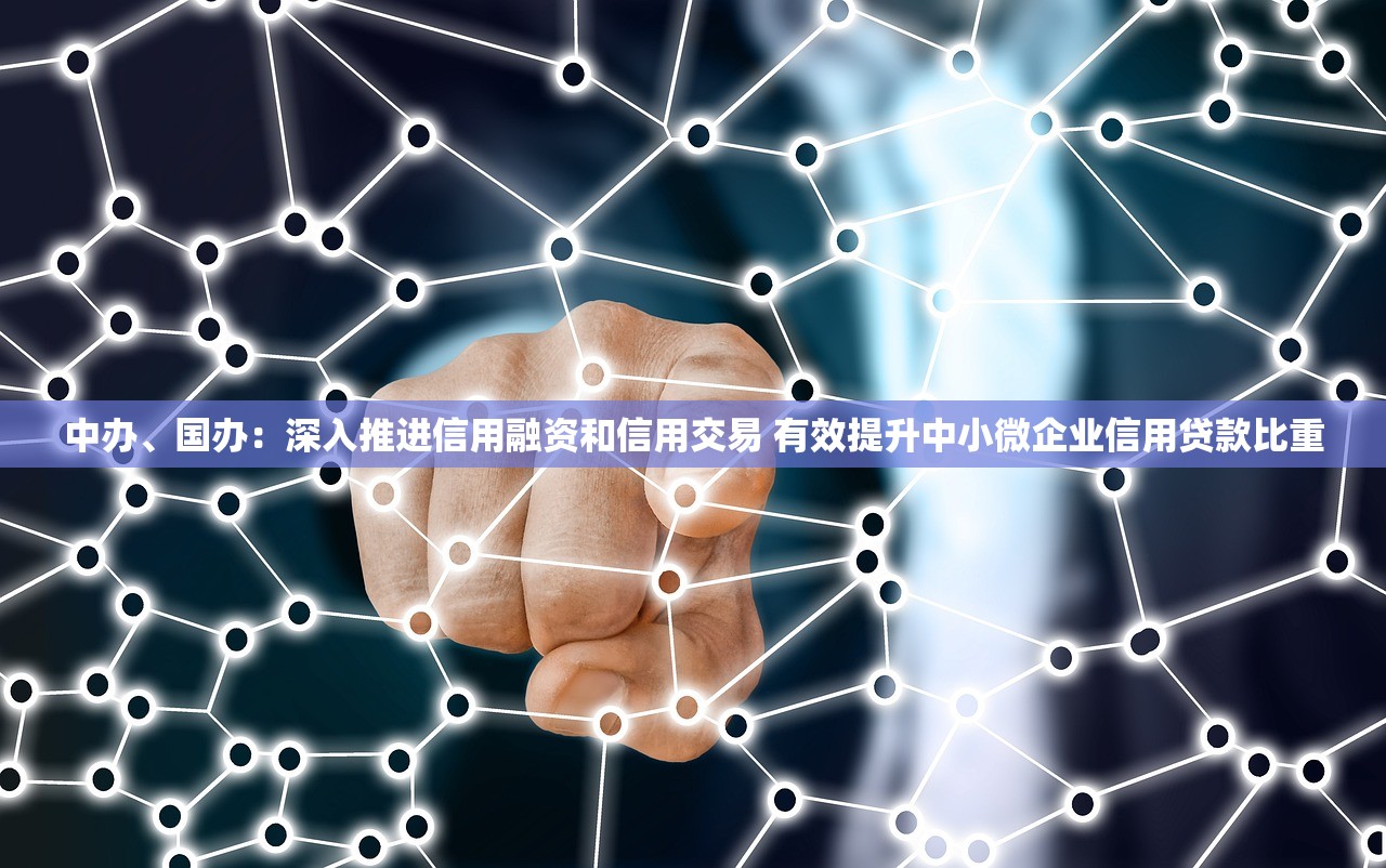 中办、国办：深入推进信用融资和信用交易 有效提升中小微企业信用贷款比重