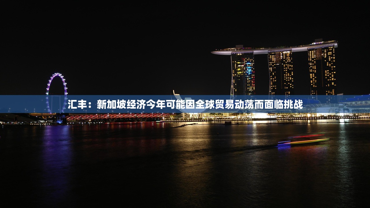 汇丰：新加坡经济今年可能因全球贸易动荡而面临挑战