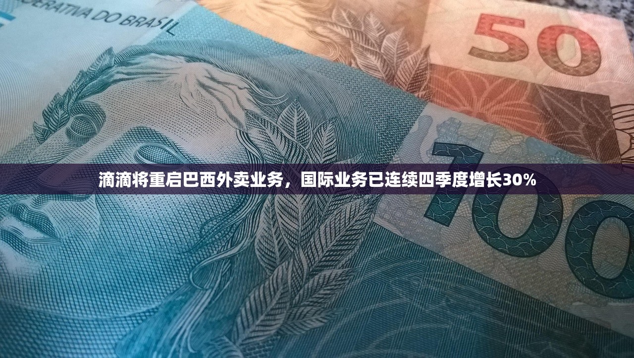 滴滴将重启巴西外卖业务，国际业务已连续四季度增长30%