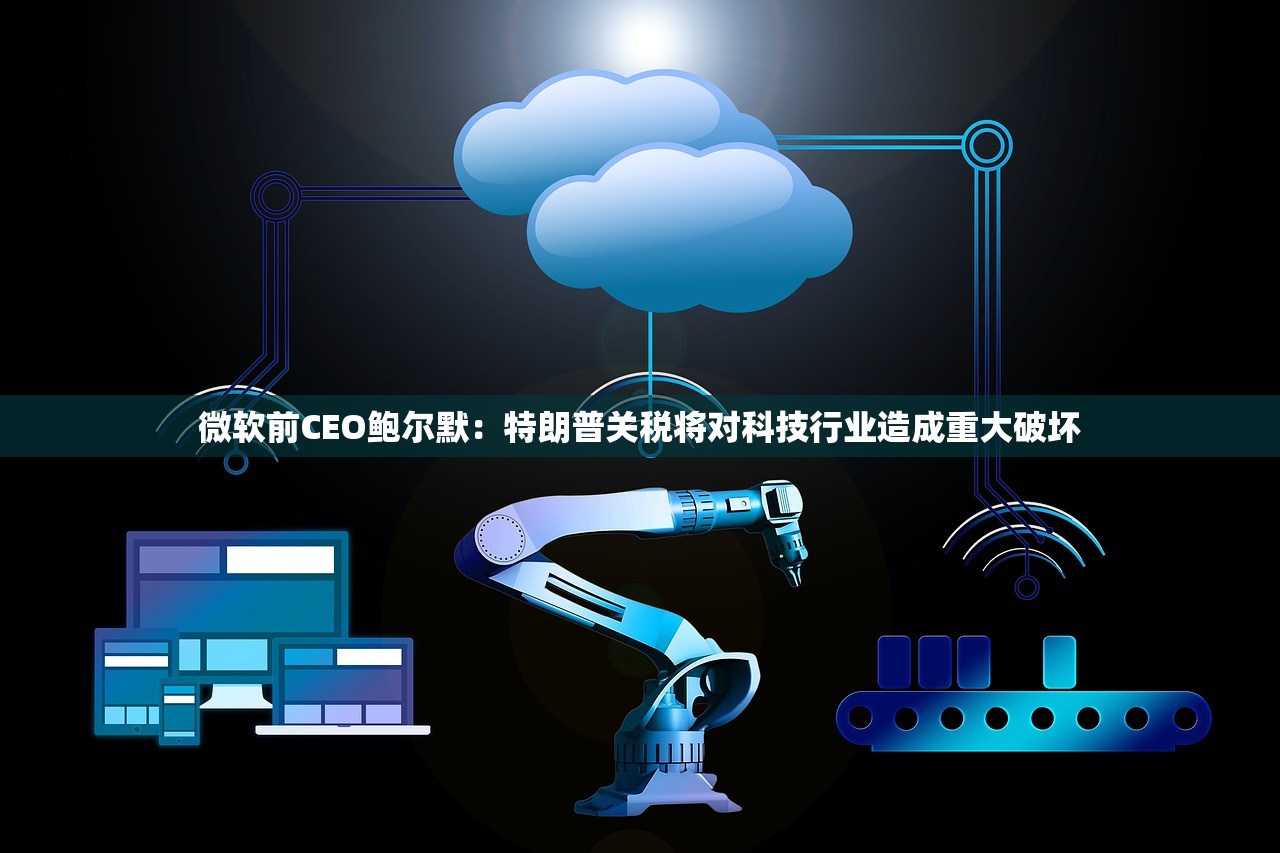 微软前CEO鲍尔默：特朗普关税将对科技行业造成重大破坏
