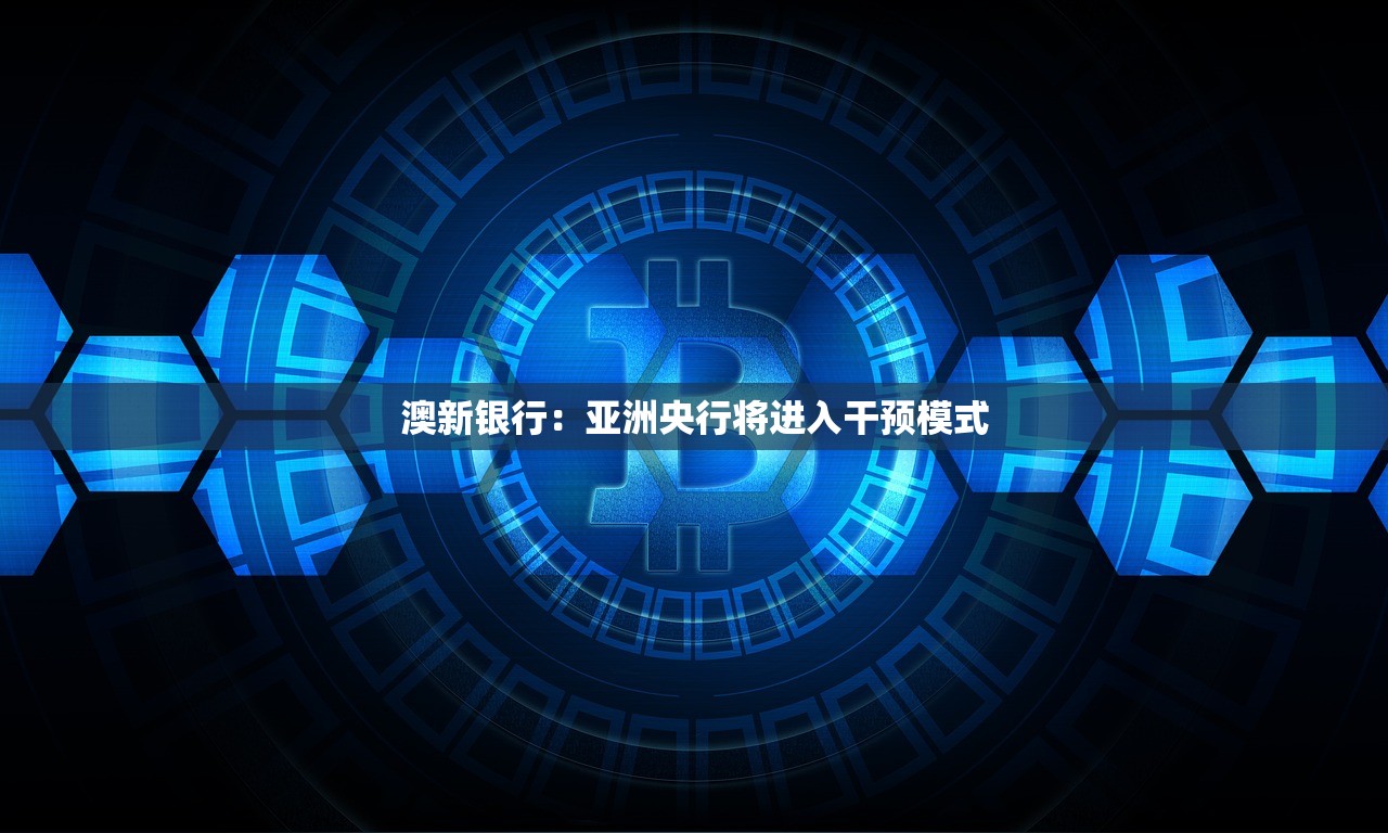 澳新银行：亚洲央行将进入干预模式
