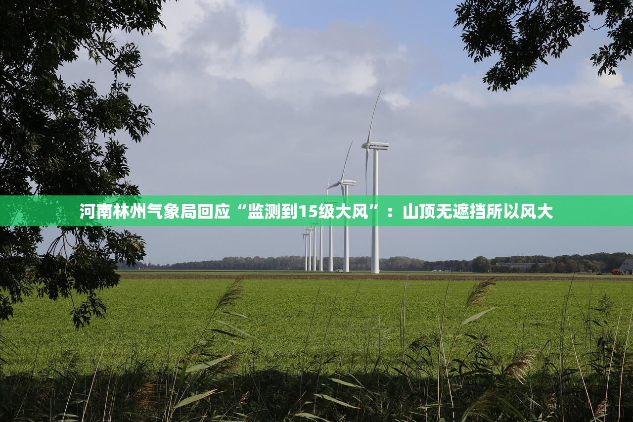 河南林州气象局回应“监测到15级大风”：山顶无遮挡所以风大