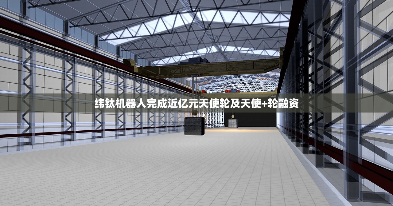 纬钛机器人完成近亿元天使轮及天使+轮融资