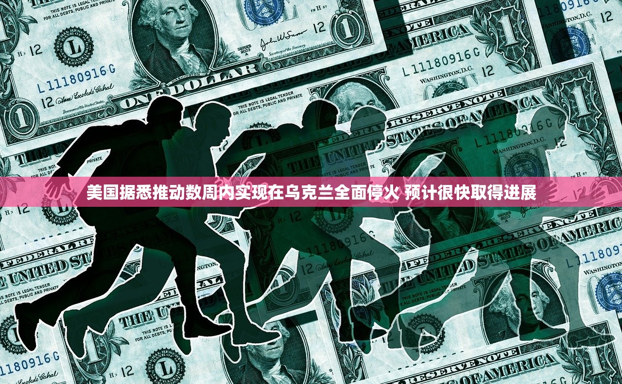 美国据悉推动数周内实现在乌克兰全面停火 预计很快取得进展