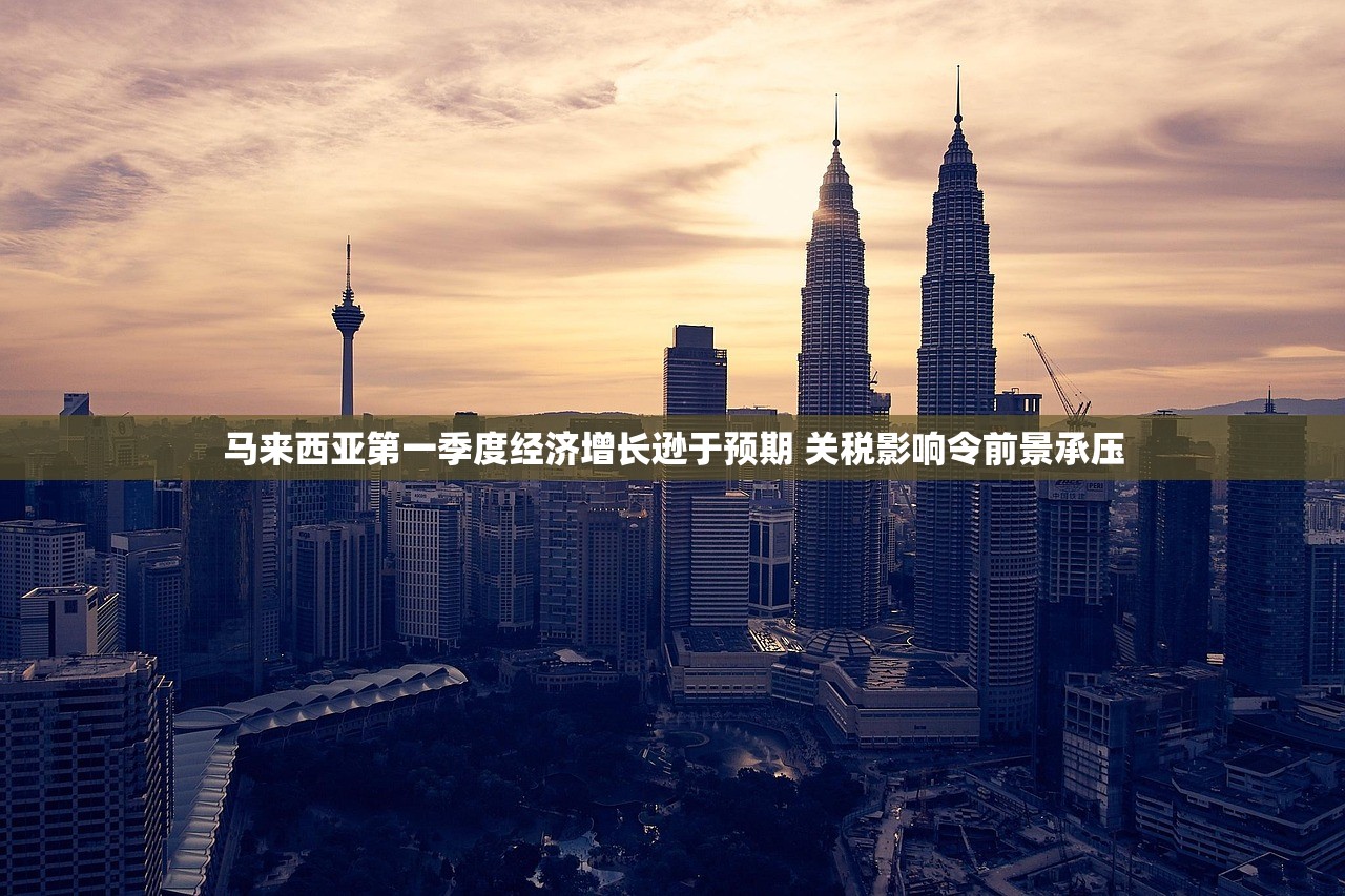马来西亚第一季度经济增长逊于预期 关税影响令前景承压