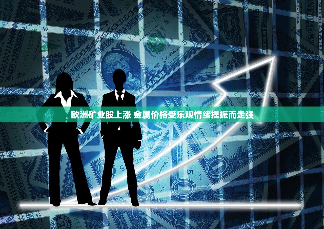 欧洲矿业股上涨 金属价格受乐观情绪提振而走强