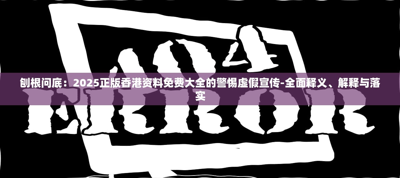 刨根问底：2025正版香港资料免费大全的警惕虚假宣传-全面释义、解释与落实
