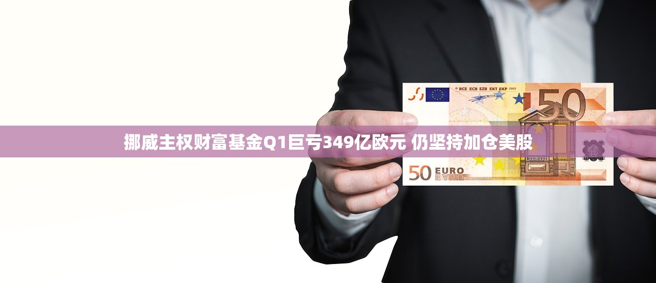 挪威主权财富基金Q1巨亏349亿欧元 仍坚持加仓美股