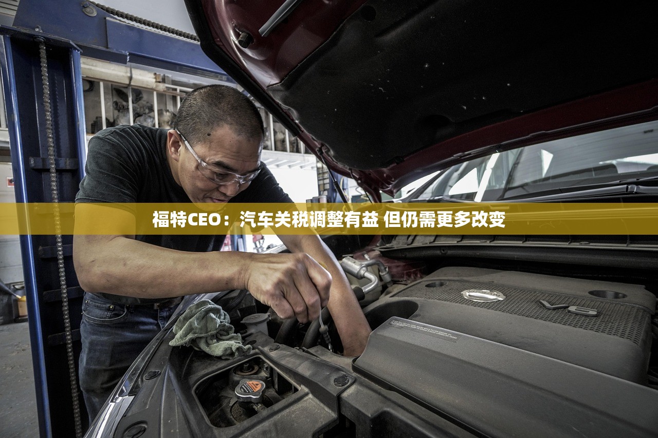 福特CEO：汽车关税调整有益 但仍需更多改变