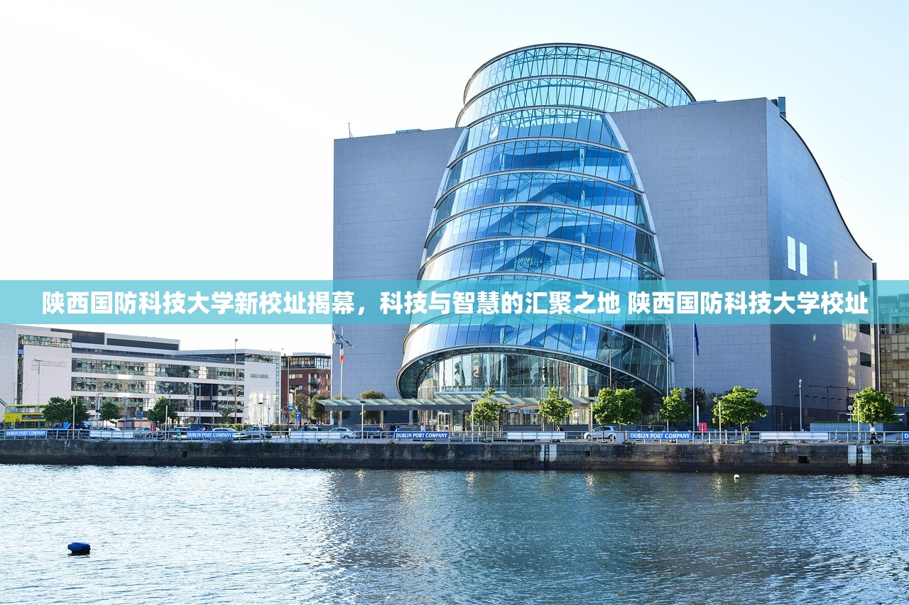 陕西国防科技大学新校址揭幕，科技与智慧的汇聚之地 陕西国防科技大学校址
