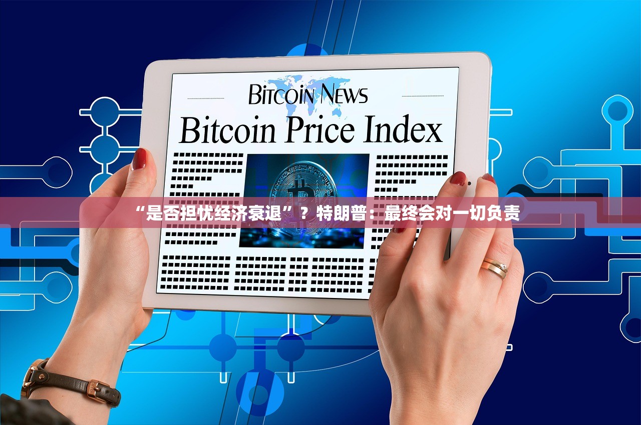 “是否担忧经济衰退”？特朗普：最终会对一切负责