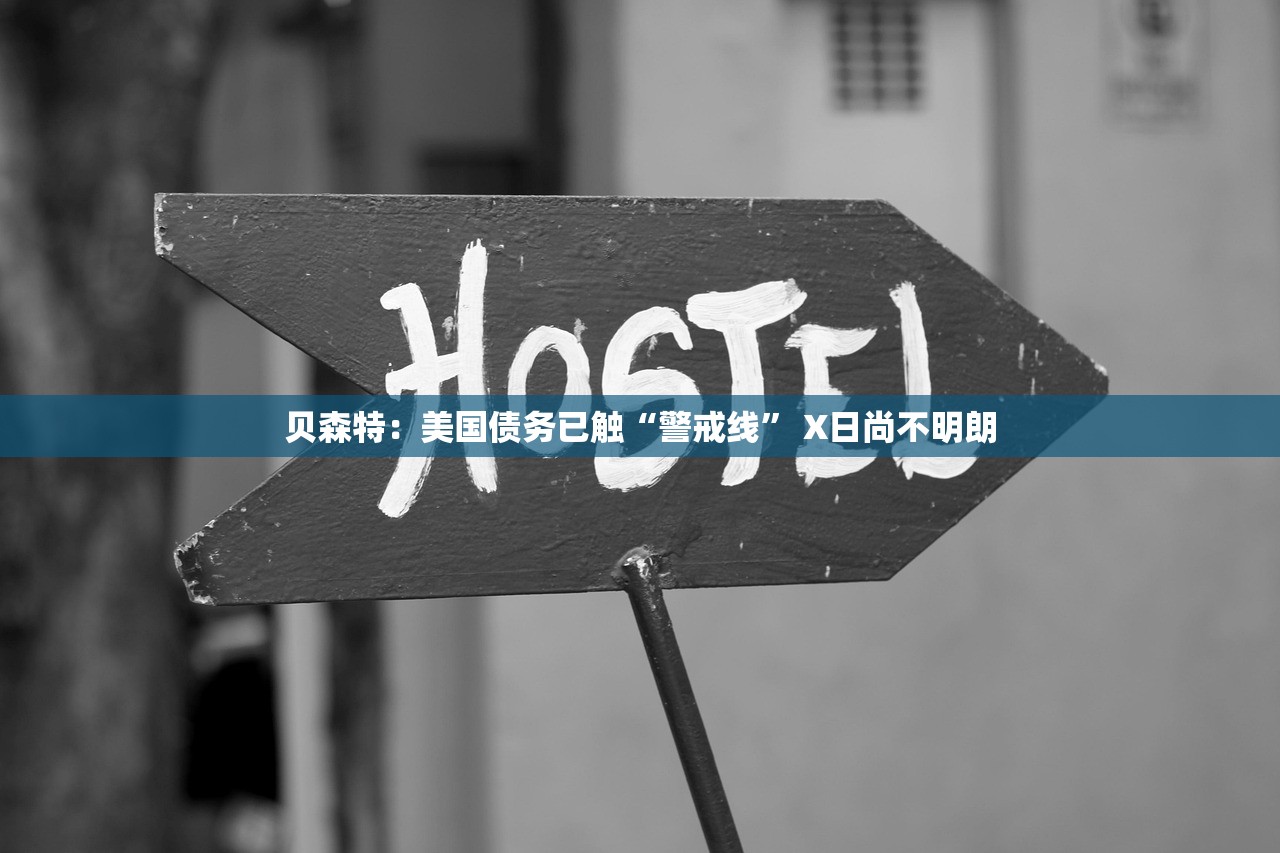 贝森特：美国债务已触“警戒线” X日尚不明朗