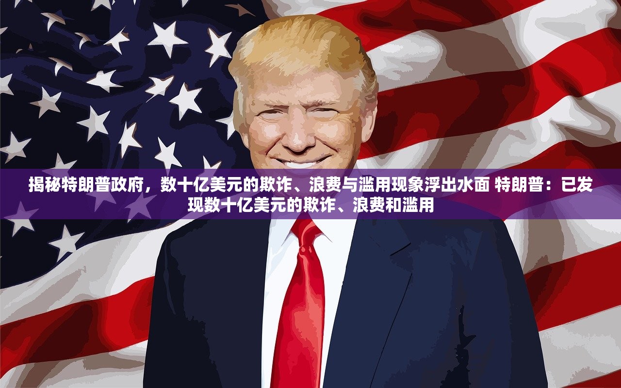 揭秘特朗普政府，数十亿美元的欺诈、浪费与滥用现象浮出水面 特朗普：已发现数十亿美元的欺诈、浪费和滥用