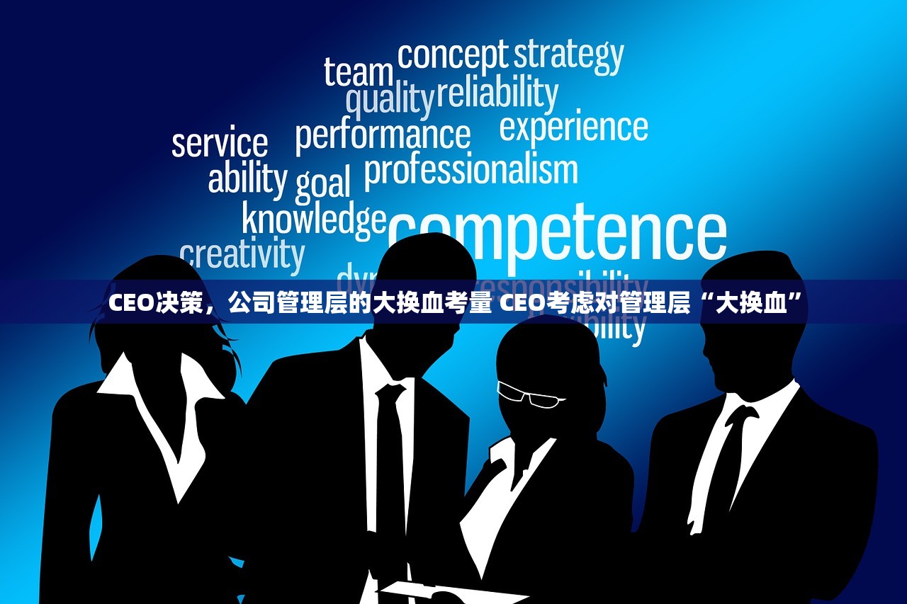CEO决策,公司管理层的大换血考量 CEO考虑对管理层“大换血” CEO决策,公司管理层的大换血考量 CEO考虑对管理层“大换血”