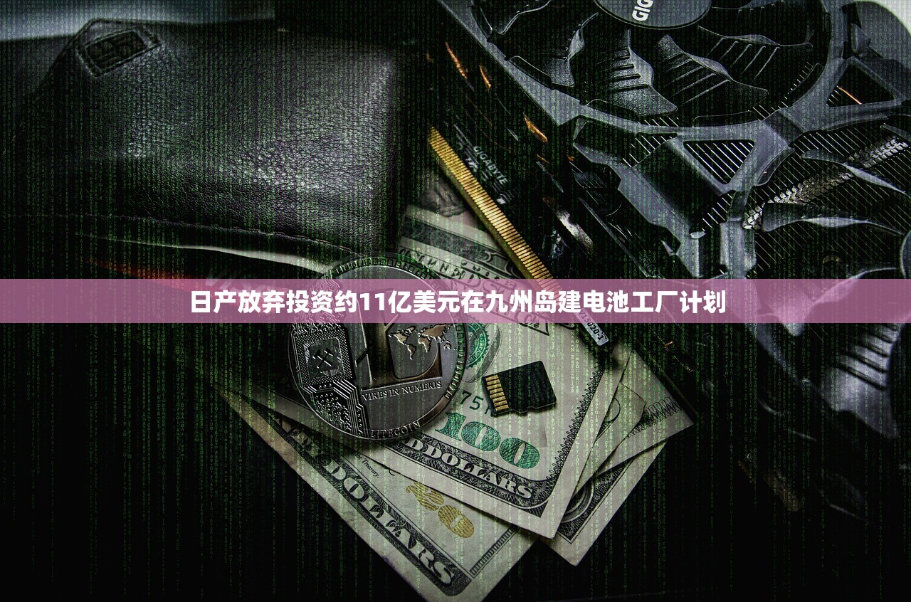 日产放弃投资约11亿美元在九州岛建电池工厂计划