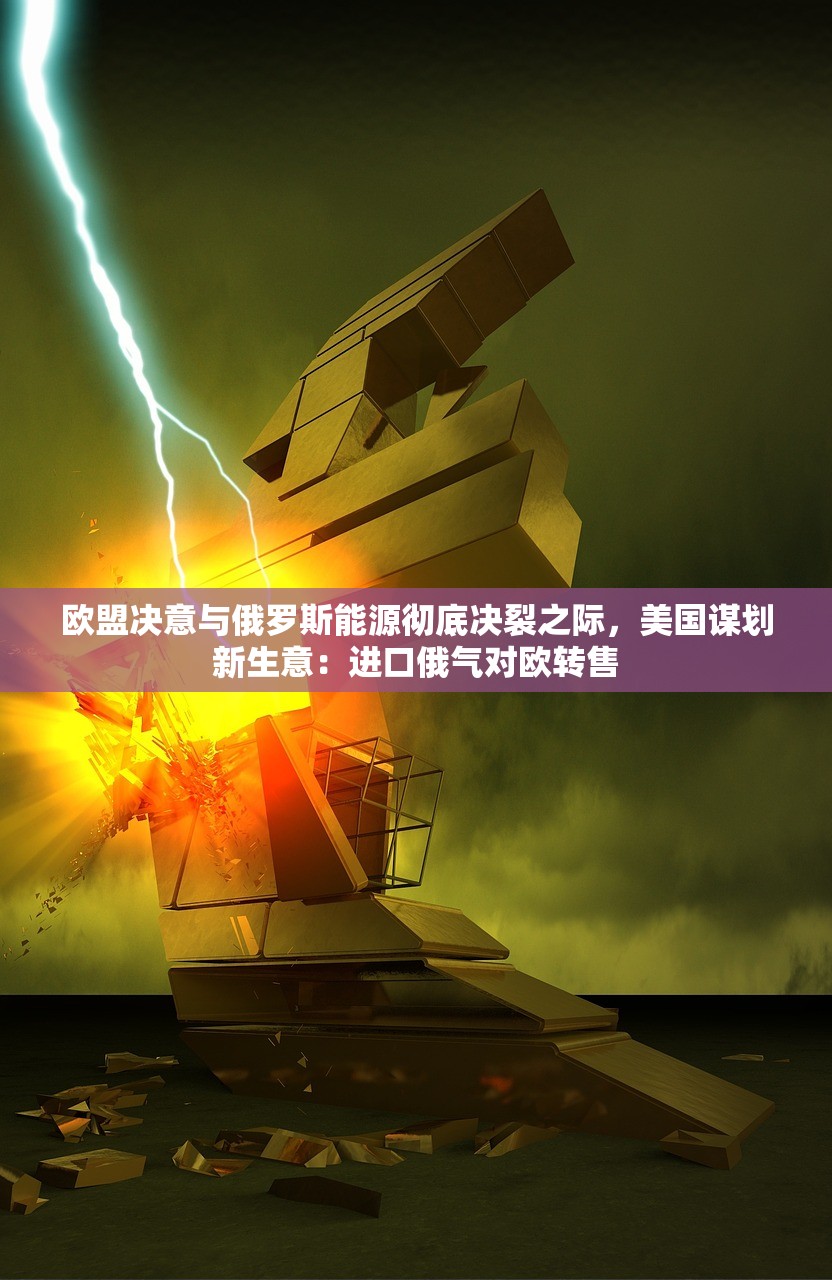 欧盟决意与俄罗斯能源彻底决裂之际，美国谋划新生意：进口俄气对欧转售