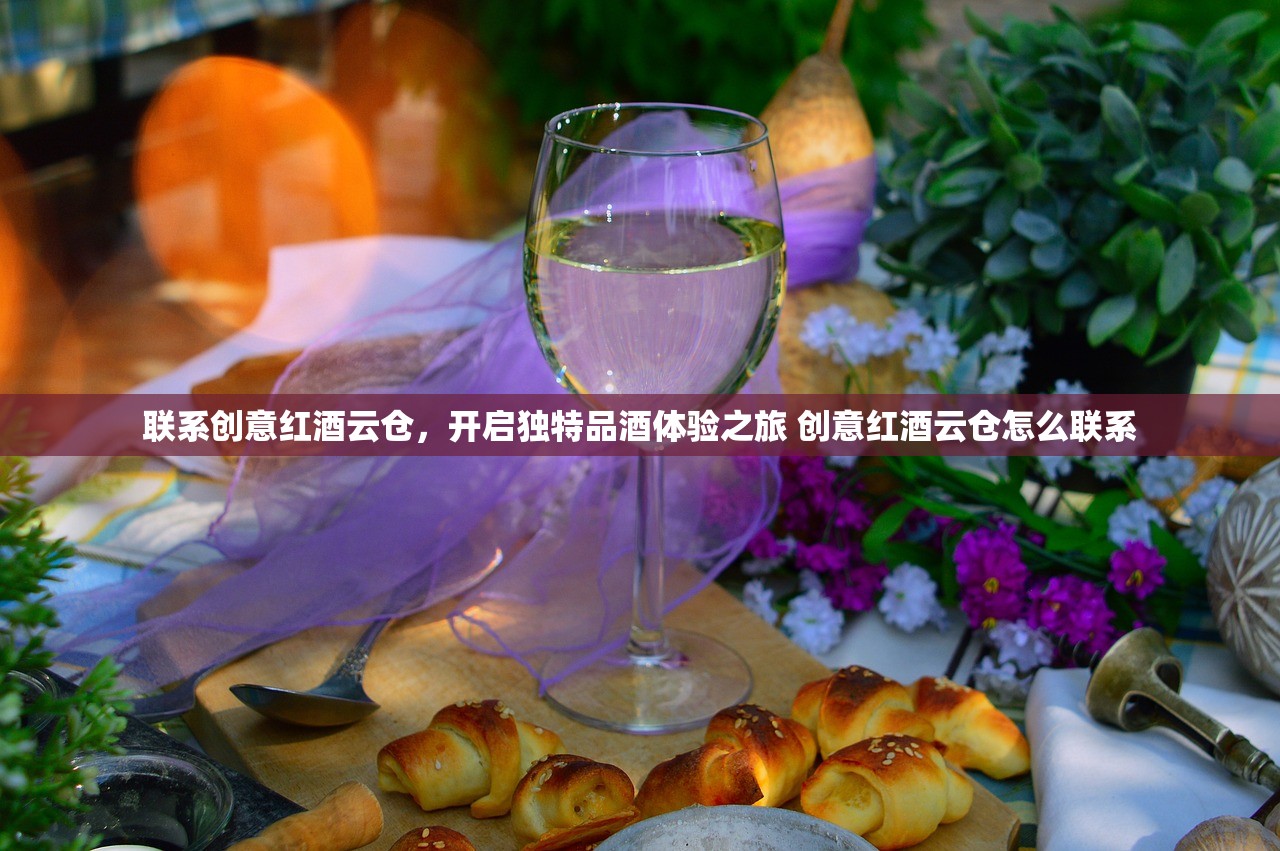 联系创意红酒云仓，开启独特品酒体验之旅 创意红酒云仓怎么联系