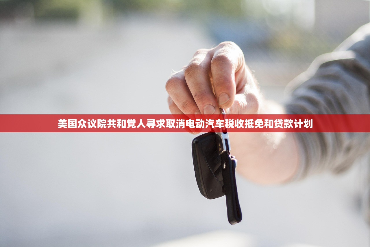 美国众议院共和党人寻求取消电动汽车税收抵免和贷款计划